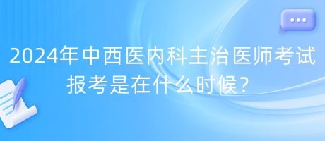 2024年中西醫(yī)內(nèi)科主治醫(yī)師考試報(bào)考是在什么時(shí)候？