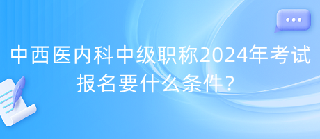 中西醫(yī)內(nèi)科中級職稱2024年考試報名要什么條件？