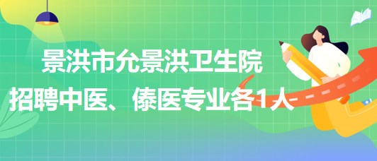 景洪市允景洪衛(wèi)生院2023年招聘中醫(yī)、傣醫(yī)專業(yè)各1人