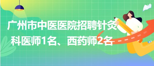 廣州市中醫(yī)醫(yī)院招聘針灸科醫(yī)師1名、西藥師2名