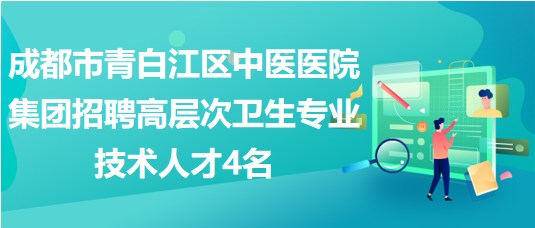 成都市青白江區(qū)中醫(yī)醫(yī)院集團招聘高層次衛(wèi)生專業(yè)技術人才4名