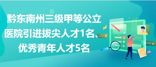 黔東南州三級甲等公立醫(yī)院引進(jìn)拔尖人才1名、優(yōu)秀青年人才5名