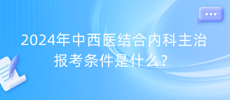 2024年中西醫(yī)結(jié)合內(nèi)科主治報(bào)考條件是什么？