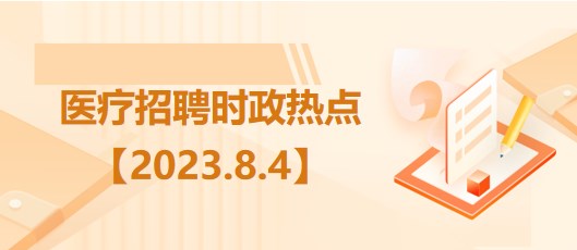 醫(yī)療衛(wèi)生招聘時事政治：2023年8月4日時政熱點整理