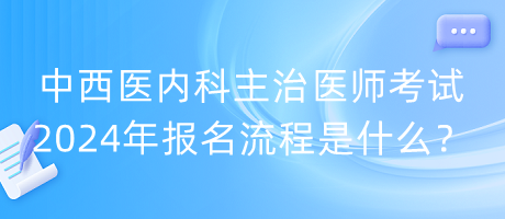 中西醫(yī)內(nèi)科主治醫(yī)師考試2024年報名流程是什么？