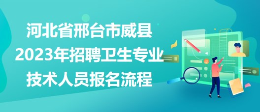 河北省邢臺(tái)市威縣2023年招聘衛(wèi)生專業(yè)技術(shù)人員報(bào)名流程