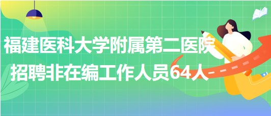 福建醫(yī)科大學附屬第二醫(yī)院2023年招聘非在編工作人員64人