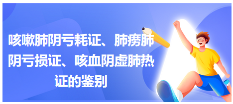 咳嗽肺陰虧耗證、肺癆肺陰虧損證、咳血陰虛肺熱證的鑒別