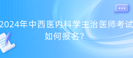 2024年中西醫(yī)內(nèi)科學(xué)主治醫(yī)師考試如何報名？