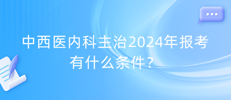 中西醫(yī)內(nèi)科主治2024年報(bào)考有什么條件？