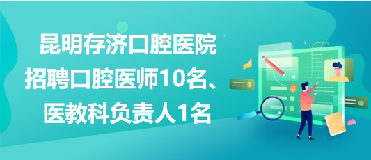 昆明存濟(jì)口腔醫(yī)院招聘口腔醫(yī)師10名、醫(yī)教科負(fù)責(zé)人1名