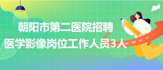 遼寧省朝陽市第二醫(yī)院2023年招聘醫(yī)學(xué)影像崗位工作人員3人