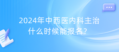 2024年中西醫(yī)內(nèi)科主治什么時候能報(bào)名？