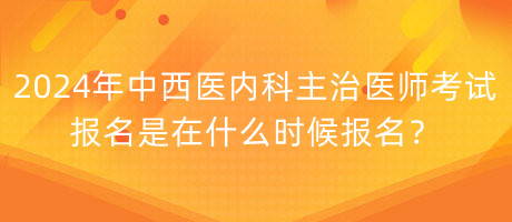 2024年中西醫(yī)內(nèi)科主治醫(yī)師考試報名是在什么時候報名？