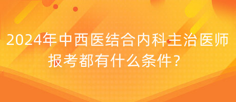 2024年中西醫(yī)結(jié)合內(nèi)科主治醫(yī)師報(bào)考都有什么條件？