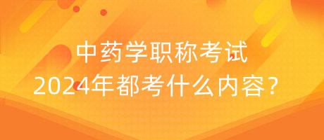 中藥學(xué)職稱考試2024年都考什么內(nèi)容？