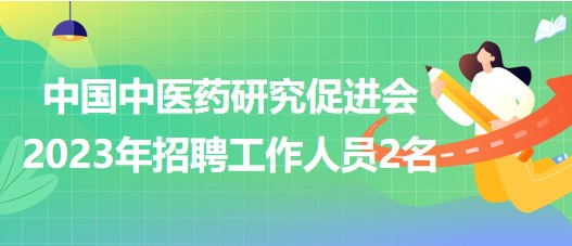 中國中醫(yī)藥研究促進(jìn)會2023年招聘工作人員2名