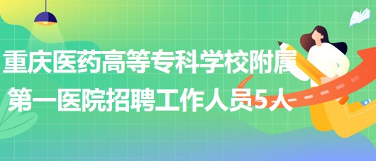 重慶醫(yī)藥高等?？茖W(xué)校附屬第一醫(yī)院2023年招聘工作人員5人