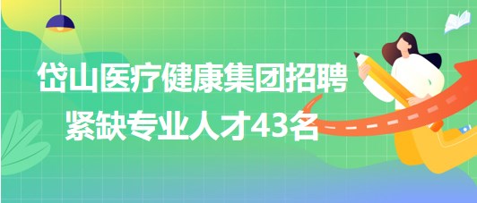 浙江省舟山市岱山醫(yī)療健康集團招聘緊缺專業(yè)人才43名