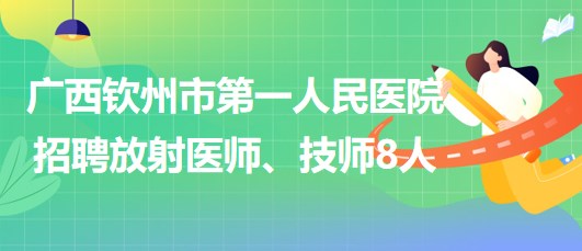 廣西欽州市第一人民醫(yī)院2023年招聘放射醫(yī)師、技師8人