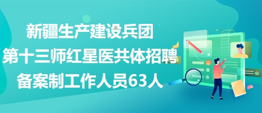 新疆生產(chǎn)建設(shè)兵團第十三師紅星醫(yī)共體招聘備案制工作人員63人