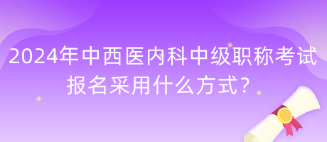 2024年中西醫(yī)內(nèi)科中級(jí)職稱考試報(bào)名采用什么方式？