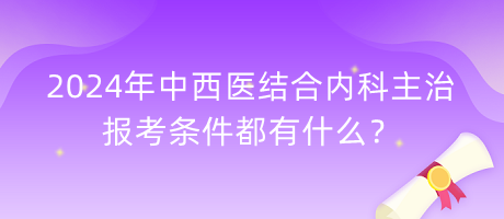 2024年中西醫(yī)結(jié)合內(nèi)科主治報(bào)考條件都有什么？