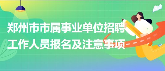 鄭州市市屬事業(yè)單位2023年招聘工作人員報(bào)名及注意事項(xiàng)