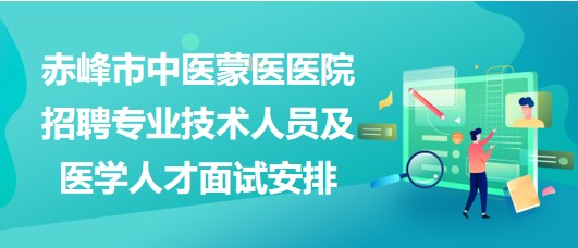 赤峰市中醫(yī)蒙醫(yī)醫(yī)院2023年招聘專業(yè)技術(shù)人員及醫(yī)學人才面試安排