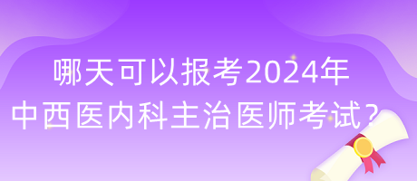 哪天可以報考2024年中西醫(yī)內(nèi)科主治醫(yī)師考試？