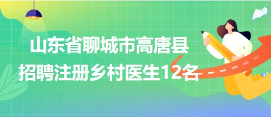 山東省聊城市高唐縣2023年8月招聘注冊鄉(xiāng)村醫(yī)生12名