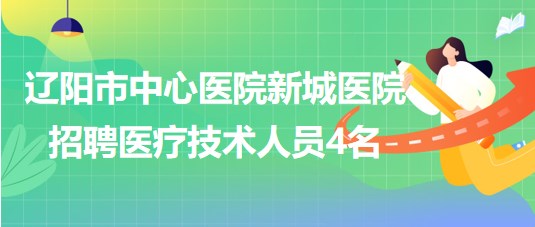 遼陽市中心醫(yī)院新城醫(yī)院2023年招聘醫(yī)療技術人員4名