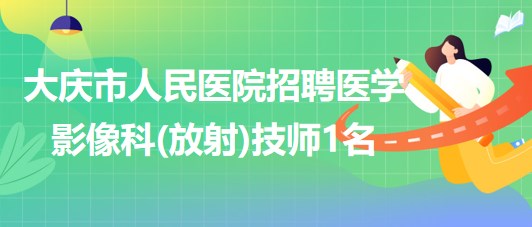 黑龍江省大慶市人民醫(yī)院招聘醫(yī)學(xué)影像科(放射)技師1名