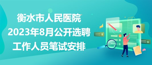 衡水市人民醫(yī)院2023年8月公開(kāi)選聘工作人員筆試安排