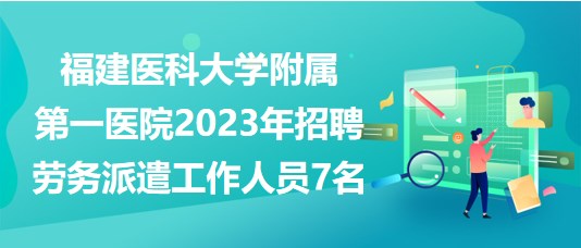 福建醫(yī)科大學(xué)附屬第一醫(yī)院2023年招聘勞務(wù)派遣工作人員7名