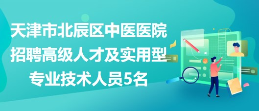 天津市北辰區(qū)中醫(yī)醫(yī)院招聘高級人才及急需的緊缺實用型專業(yè)技術(shù)人員5名