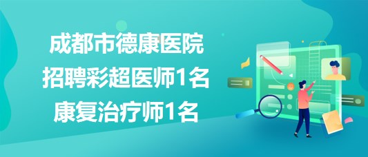 成都市德康醫(yī)院2023年8月招聘彩超醫(yī)師1名、康復(fù)治療師1名