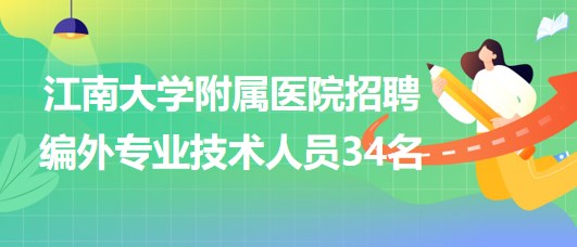 【無錫】江南大學附屬醫(yī)院2023年招聘編外專業(yè)技術(shù)人員34名