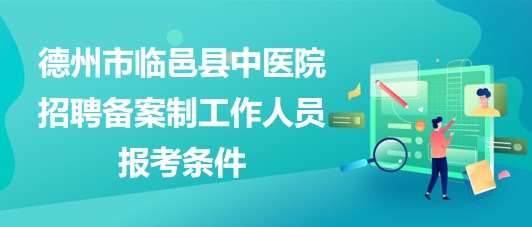 德州市臨邑縣中醫(yī)院2023年招聘?jìng)浒钢乒ぷ魅藛T報(bào)考條件