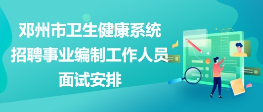 南陽市鄧州市衛(wèi)生健康系統招聘事業(yè)編制工作人員面試安排