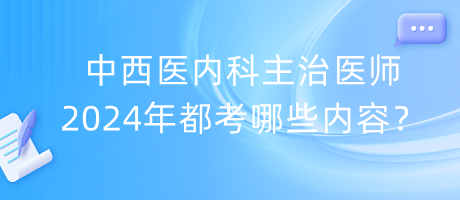 中西醫(yī)內(nèi)科主治醫(yī)師2024年都考哪些內(nèi)容？