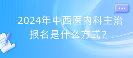 2024年中西醫(yī)內(nèi)科主治報(bào)名是什么方式？