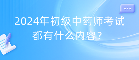 2024年初級中藥師考試都有什么內(nèi)容？