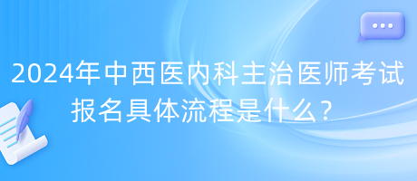 2024年中西醫(yī)內(nèi)科主治醫(yī)師考試報(bào)名具體流程是什么？