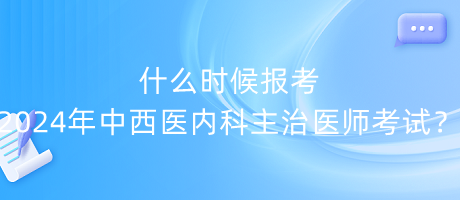 什么時(shí)候報(bào)考2024年中西醫(yī)內(nèi)科主治醫(yī)師考試？