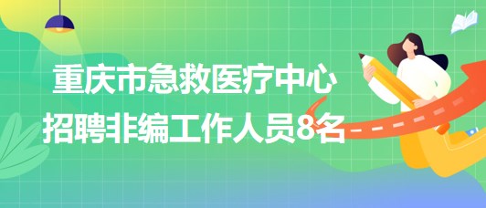 重慶市急救醫(yī)療中心2023年8月招聘非編工作人員8名