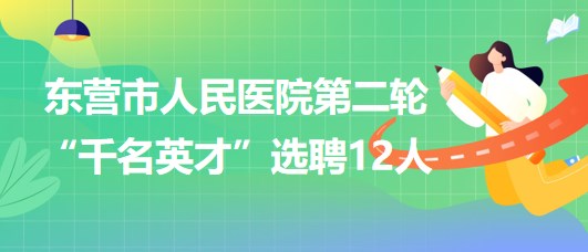 東營市人民醫(yī)院2023年第二輪“千名英才”選聘12人