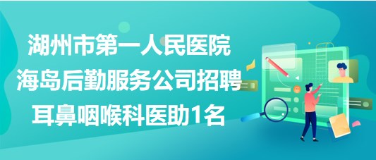 湖州市第一人民醫(yī)院海島后勤服務(wù)公司招聘耳鼻咽喉科醫(yī)助1名