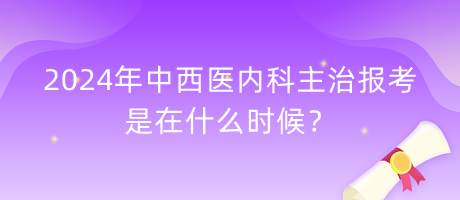 2024年中西醫(yī)內(nèi)科主治報(bào)考是在什么時(shí)候？