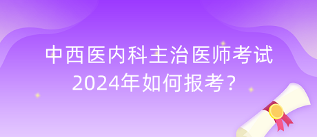 中西醫(yī)內(nèi)科主治醫(yī)師考試2024年如何報(bào)考？